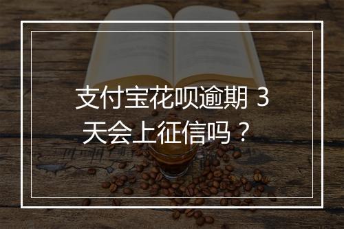 支付宝花呗逾期 3 天会上征信吗？