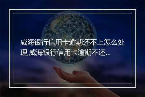 威海银行信用卡逾期还不上怎么处理,威海银行信用卡逾期不还的后果