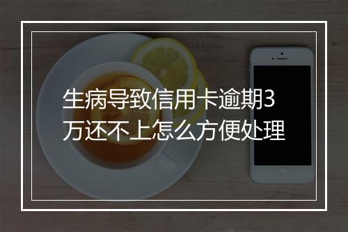 生病导致信用卡逾期3万还不上怎么方便处理