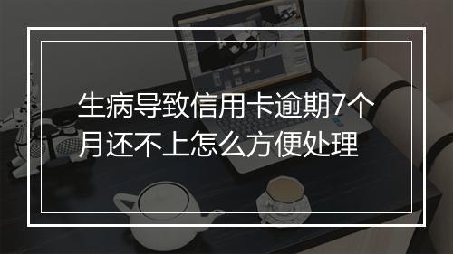 生病导致信用卡逾期7个月还不上怎么方便处理