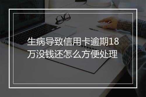 生病导致信用卡逾期18万没钱还怎么方便处理
