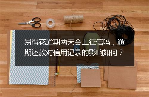 易得花逾期两天会上征信吗，逾期还款对信用记录的影响如何？