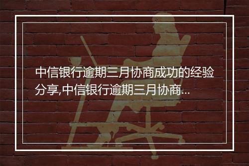 中信银行逾期三月协商成功的经验分享,中信银行逾期三月协商成功的技巧总结