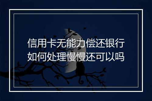 信用卡无能力偿还银行如何处理慢慢还可以吗