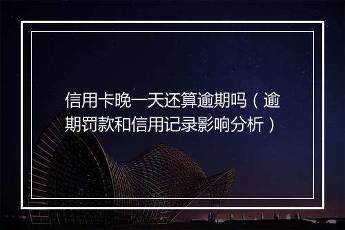 信用卡晚一天还算逾期吗（逾期罚款和信用记录影响分析）
