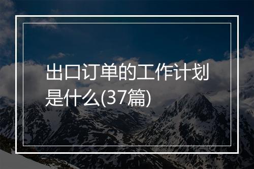 出口订单的工作计划是什么(37篇)