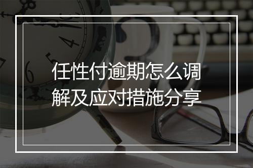 任性付逾期怎么调解及应对措施分享