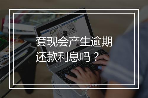 套现会产生逾期还款利息吗？