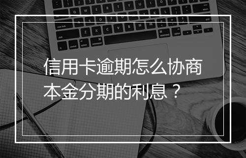 信用卡逾期怎么协商本金分期的利息？
