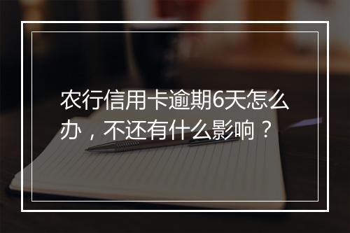 农行信用卡逾期6天怎么办，不还有什么影响？