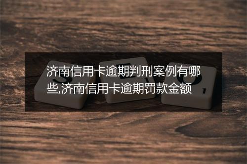 济南信用卡逾期判刑案例有哪些,济南信用卡逾期罚款金额