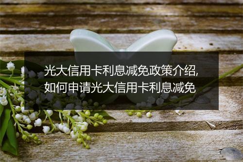 光大信用卡利息减免政策介绍,如何申请光大信用卡利息减免