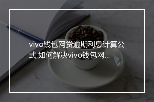 vivo钱包网贷逾期利息计算公式,如何解决vivo钱包网贷逾期问题
