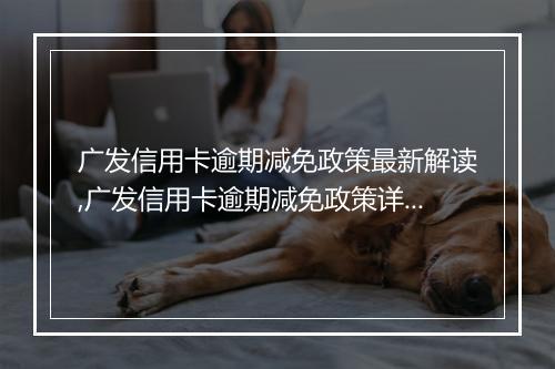 广发信用卡逾期减免政策最新解读,广发信用卡逾期减免政策详解及申请流程