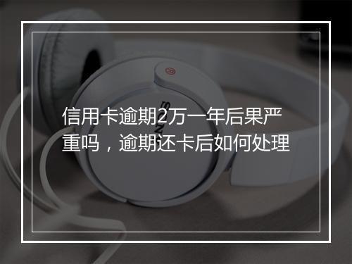 信用卡逾期2万一年后果严重吗，逾期还卡后如何处理