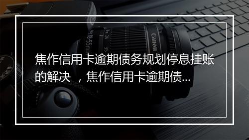 焦作信用卡逾期债务规划停息挂账的解决 ，焦作信用卡逾期债务规划停息挂账的必要措施