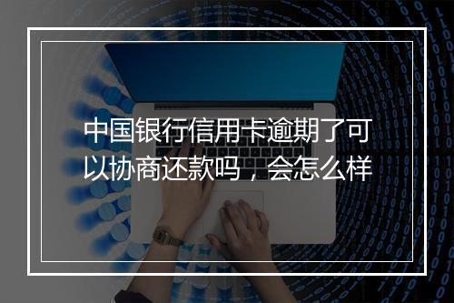 中国银行信用卡逾期了可以协商还款吗，会怎么样
