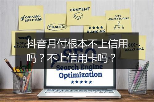 抖音月付根本不上信用吗？不上信用卡吗？
