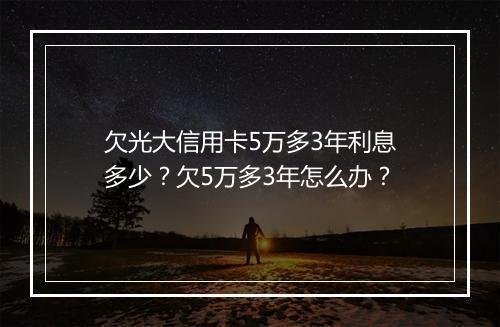 欠光大信用卡5万多3年利息多少？欠5万多3年怎么办？