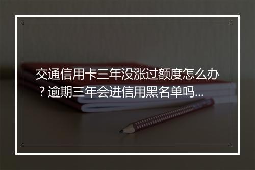 交通信用卡三年没涨过额度怎么办？逾期三年会进信用黑名单吗？