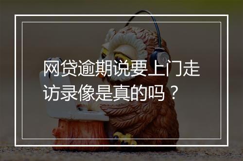 网贷逾期说要上门走访录像是真的吗？
