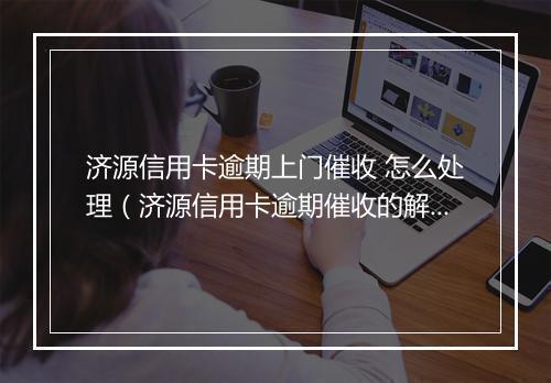 济源信用卡逾期上门催收 怎么处理（济源信用卡逾期催收的解决办法）