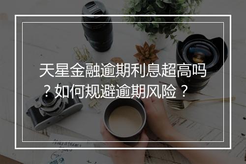 天星金融逾期利息超高吗？如何规避逾期风险？
