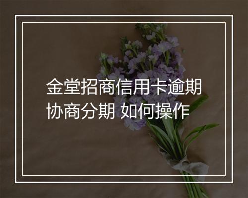 金堂招商信用卡逾期协商分期 如何操作