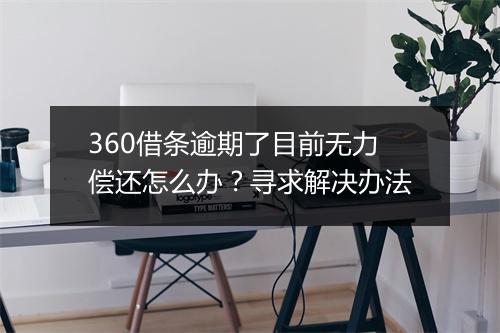 360借条逾期了目前无力偿还怎么办？寻求解决办法