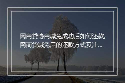 网商贷协商减免成功后如何还款,网商贷减免后的还款方式及注意事项