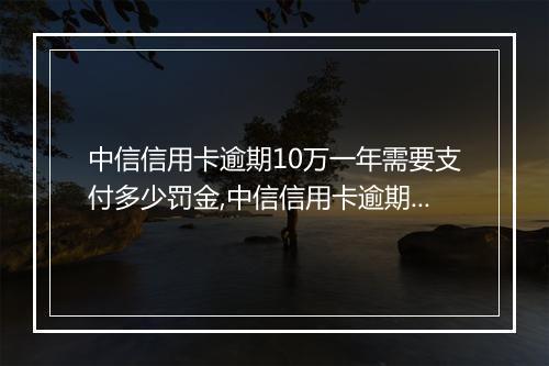 中信信用卡逾期10万一年需要支付多少罚金,中信信用卡逾期还款如何处理
