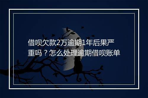 借呗欠款2万逾期1年后果严重吗？怎么处理逾期借呗账单