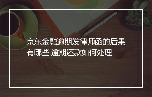 京东金融逾期发律师函的后果有哪些,逾期还款如何处理
