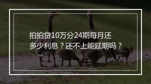 拍拍贷10万分24期每月还多少利息？还不上能延期吗？