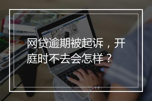 网贷逾期被起诉，开庭时不去会怎样？