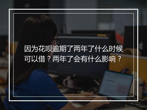 因为花呗逾期了两年了什么时候可以借？两年了会有什么影响？