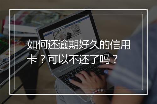 如何还逾期好久的信用卡？可以不还了吗？
