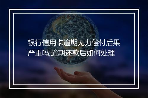 银行信用卡逾期无力偿付后果严重吗,逾期还款后如何处理