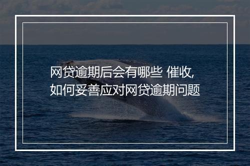 网贷逾期后会有哪些 催收,如何妥善应对网贷逾期问题