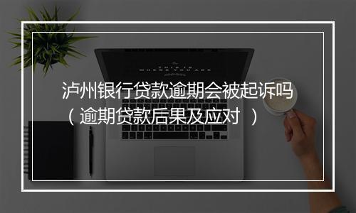 泸州银行贷款逾期会被起诉吗（逾期贷款后果及应对 ）