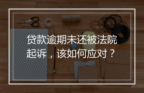 贷款逾期未还被法院起诉，该如何应对？
