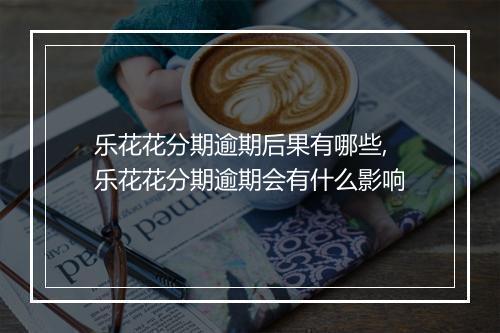 乐花花分期逾期后果有哪些,乐花花分期逾期会有什么影响