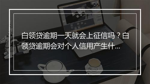 白领贷逾期一天就会上征信吗？白领贷逾期会对个人信用产生什么影响？