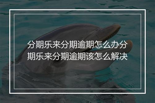 分期乐来分期逾期怎么办分期乐来分期逾期该怎么解决