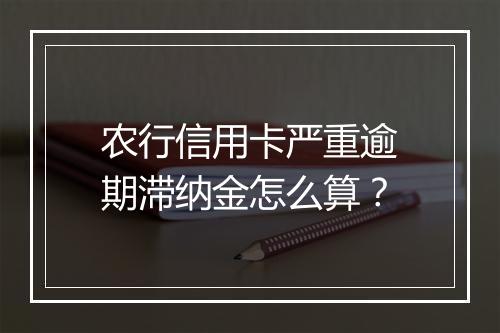农行信用卡严重逾期滞纳金怎么算？