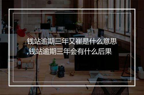 钱站逾期三年又崔是什么意思,钱站逾期三年会有什么后果