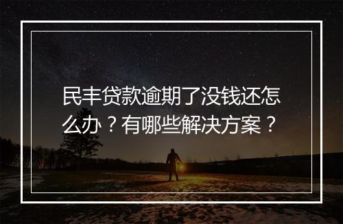 民丰贷款逾期了没钱还怎么办？有哪些解决方案？