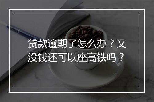 贷款逾期了怎么办？又没钱还可以座高铁吗？