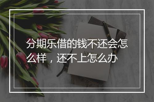 分期乐借的钱不还会怎么样，还不上怎么办