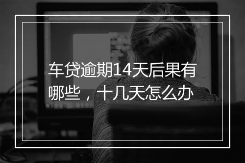 车贷逾期14天后果有哪些，十几天怎么办